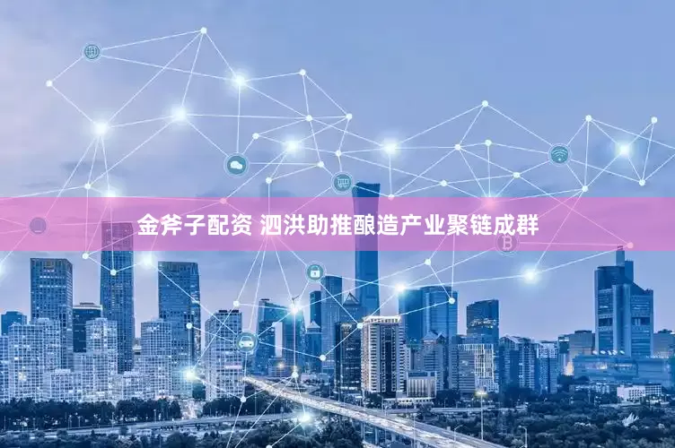 金斧子配资 泗洪助推酿造产业聚链成群