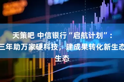 天策吧 中信银行“启航计划”：三年助万家硬科技，建成果转化新生态