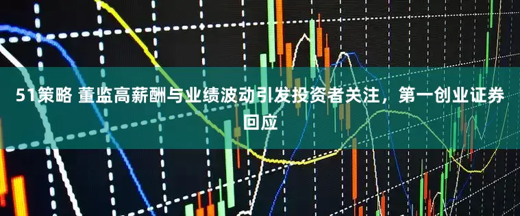 51策略 董监高薪酬与业绩波动引发投资者关注，第一创业证券回应