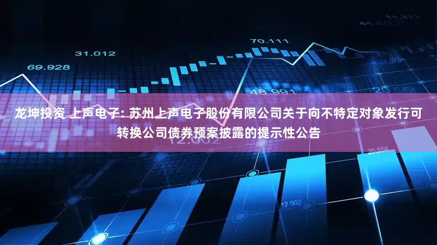 龙坤投资 上声电子: 苏州上声电子股份有限公司关于向不特定对象发行可转换公司债券预案披露的提示性公告