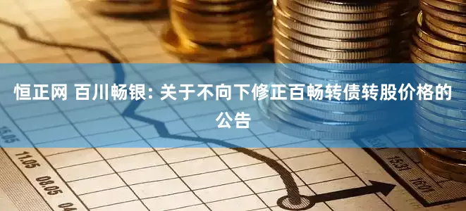 恒正网 百川畅银: 关于不向下修正百畅转债转股价格的公告