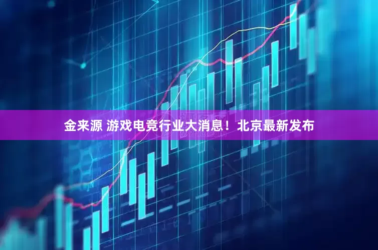 金来源 游戏电竞行业大消息！北京最新发布