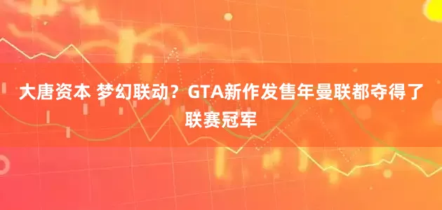 大唐资本 梦幻联动？GTA新作发售年曼联都夺得了联赛冠军