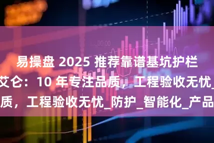 易操盘 2025 推荐靠谱基坑护栏网厂家｜安平县艾仑：10 年专注品质，工程验收无忧_防护_智能化_产品