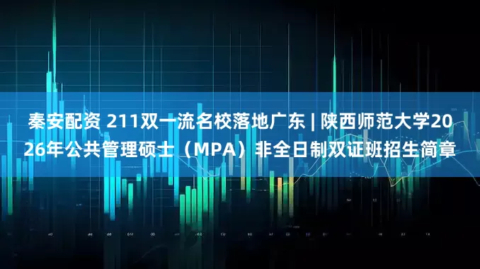 秦安配资 211双一流名校落地广东 | 陕西师范大学2026年公共管理硕士（MPA）非全日制双证班招生简章