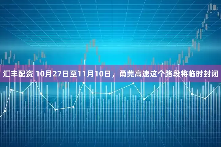 汇丰配资 10月27日至11月10日，甬莞高速这个路段将临时封闭