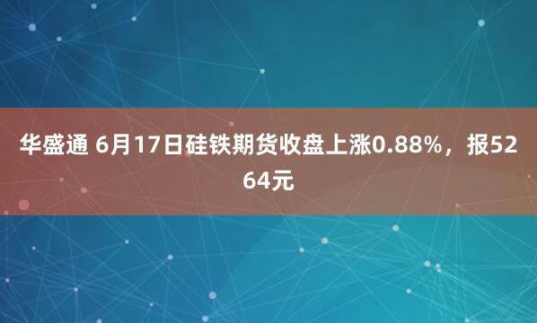 华盛通 6月17日硅铁期货收盘上涨0.88%，报5264元